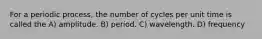 For a periodic process, the number of cycles per unit time is called the A) amplitude. B) period. C) wavelength. D) frequency