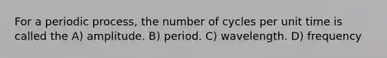 For a periodic process, the number of cycles per unit time is called the A) amplitude. B) period. C) wavelength. D) frequency