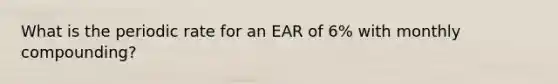 What is the periodic rate for an EAR of 6% with monthly compounding?