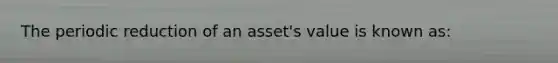 The periodic reduction of an asset's value is known as: