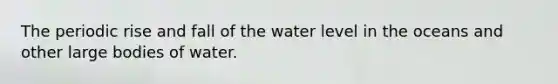 The periodic rise and fall of the water level in the oceans and other large bodies of water.