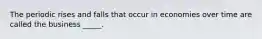The periodic rises and falls that occur in economies over time are called the business _____.