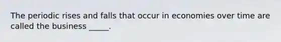 The periodic rises and falls that occur in economies over time are called the business _____.