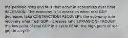 the periodic rises and falls that occur in economies over time RECESSION: The economy is in recession when real GDP decreases (aka CONTRACTION) RECOVERY: the economy is in recovery when real GDP increases (aka EXPANSION) TROUGH: the low point of real GDP in a cycle PEAK: the high point of real gdp in a cycle