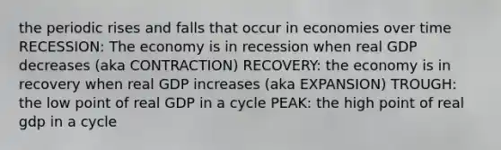 the periodic rises and falls that occur in economies over time RECESSION: The economy is in recession when real GDP decreases (aka CONTRACTION) RECOVERY: the economy is in recovery when real GDP increases (aka EXPANSION) TROUGH: the low point of real GDP in a cycle PEAK: the high point of real gdp in a cycle