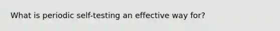 What is periodic self-testing an effective way for?