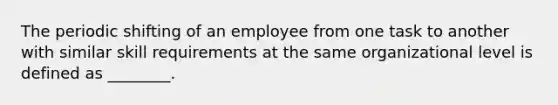 The periodic shifting of an employee from one task to another with similar skill requirements at the same organizational level is defined as ________.