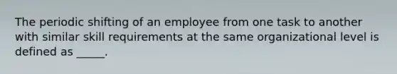 The periodic shifting of an employee from one task to another with similar skill requirements at the same organizational level is defined as _____.