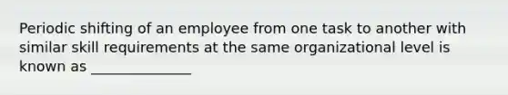 Periodic shifting of an employee from one task to another with similar skill requirements at the same organizational level is known as ______________