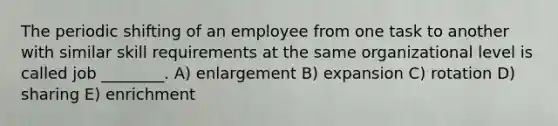 The periodic shifting of an employee from one task to another with similar skill requirements at the same organizational level is called job ________. A) enlargement B) expansion C) rotation D) sharing E) enrichment