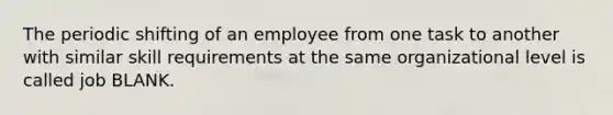 The periodic shifting of an employee from one task to another with similar skill requirements at the same organizational level is called job BLANK.