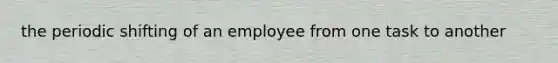 the periodic shifting of an employee from one task to another