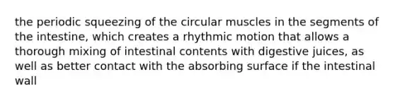 the periodic squeezing of the circular muscles in the segments of the intestine, which creates a rhythmic motion that allows a thorough mixing of intestinal contents with digestive juices, as well as better contact with the absorbing surface if the intestinal wall