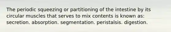 The periodic squeezing or partitioning of the intestine by its circular muscles that serves to mix contents is known as: secretion. absorption. segmentation. peristalsis. digestion.