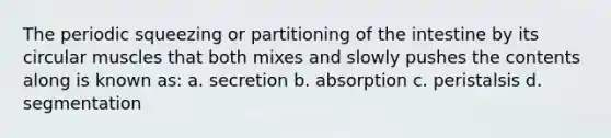 The periodic squeezing or partitioning of the intestine by its circular muscles that both mixes and slowly pushes the contents along is known as: a. secretion b. absorption c. peristalsis d. segmentation