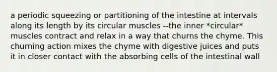 a periodic squeezing or partitioning of the intestine at intervals along its length by its circular muscles --the inner *circular* muscles contract and relax in a way that churns the chyme. This churning action mixes the chyme with digestive juices and puts it in closer contact with the absorbing cells of the intestinal wall