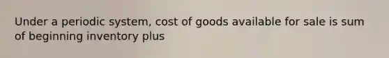 Under a periodic system, cost of goods available for sale is sum of beginning inventory plus