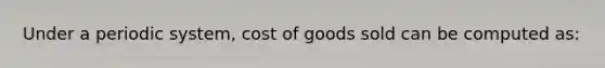 Under a periodic system, cost of goods sold can be computed as: