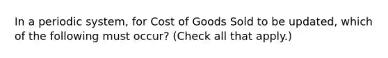 In a periodic system, for Cost of Goods Sold to be updated, which of the following must occur? (Check all that apply.)