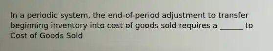 In a periodic system, the end-of-period adjustment to transfer beginning inventory into cost of goods sold requires a ______ to Cost of Goods Sold