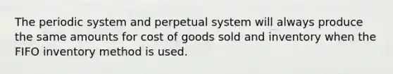 The periodic system and perpetual system will always produce the same amounts for cost of goods sold and inventory when the FIFO inventory method is used.