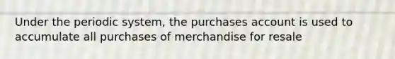 Under the periodic system, the purchases account is used to accumulate all purchases of merchandise for resale