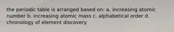 the periodic table is arranged based on: a. increasing atomic number b. increasing atomic mass c. alphabetical order d. chronology of element discovery