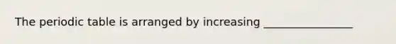 <a href='https://www.questionai.com/knowledge/kIrBULvFQz-the-periodic-table' class='anchor-knowledge'>the periodic table</a> is arranged by increasing ________________