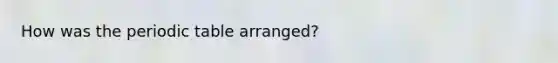 How was the periodic table arranged?