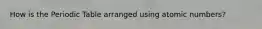 How is the Periodic Table arranged using atomic numbers?