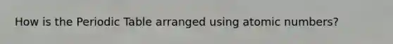How is <a href='https://www.questionai.com/knowledge/kIrBULvFQz-the-periodic-table' class='anchor-knowledge'>the periodic table</a> arranged using atomic numbers?