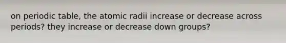 on periodic table, the atomic radii increase or decrease across periods? they increase or decrease down groups?