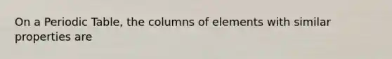 On a Periodic Table, the columns of elements with similar properties are