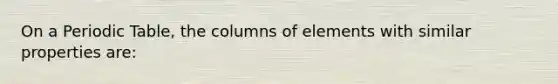 On a Periodic Table, the columns of elements with similar properties are: