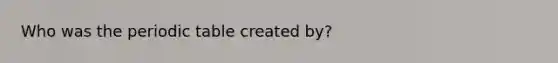 Who was <a href='https://www.questionai.com/knowledge/kIrBULvFQz-the-periodic-table' class='anchor-knowledge'>the periodic table</a> created by?