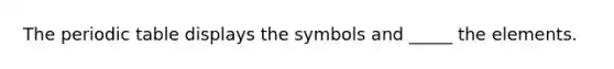 The periodic table displays the symbols and _____ the elements.