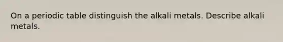 On a periodic table distinguish the alkali metals. Describe alkali metals.