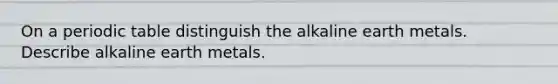 On a periodic table distinguish the alkaline earth metals. Describe alkaline earth metals.