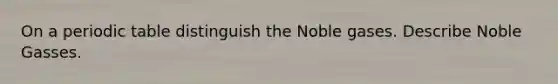 On a periodic table distinguish the Noble gases. Describe Noble Gasses.