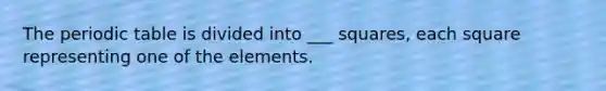 The periodic table is divided into ___ squares, each square representing one of the elements.