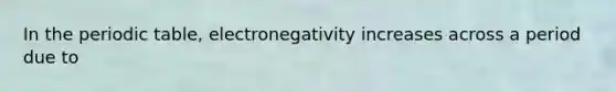 In <a href='https://www.questionai.com/knowledge/kIrBULvFQz-the-periodic-table' class='anchor-knowledge'>the periodic table</a>, electronegativity increases across a period due to