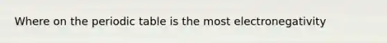 Where on the periodic table is the most electronegativity