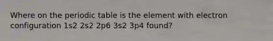 Where on the periodic table is the element with electron configuration 1s2 2s2 2p6 3s2 3p4 found?