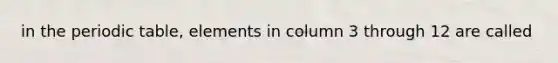 in the periodic table, elements in column 3 through 12 are called