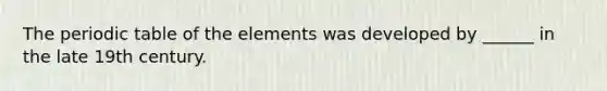 The periodic table of the elements was developed by ______ in the late 19th century.