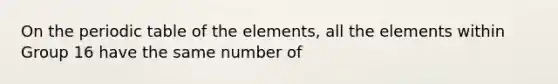 On the periodic table of the elements, all the elements within Group 16 have the same number of