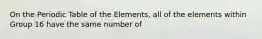 On the Periodic Table of the Elements, all of the elements within Group 16 have the same number of