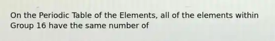 On the Periodic Table of the Elements, all of the elements within Group 16 have the same number of