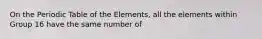 On the Periodic Table of the Elements, all the elements within Group 16 have the same number of