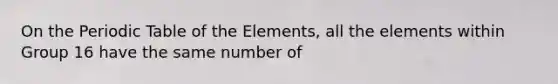 On the Periodic Table of the Elements, all the elements within Group 16 have the same number of